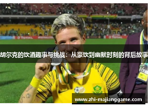 胡尔克的饮酒趣事与挑战：从豪饮到幽默时刻的背后故事