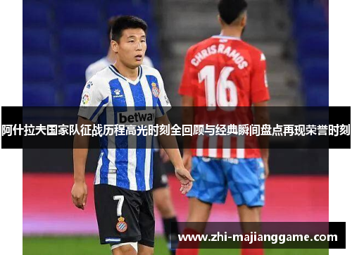 阿什拉夫国家队征战历程高光时刻全回顾与经典瞬间盘点再现荣誉时刻