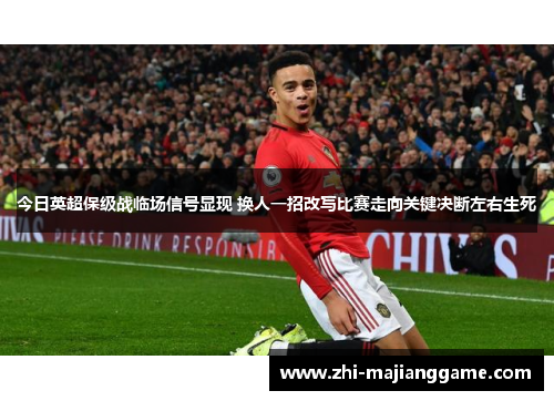 今日英超保级战临场信号显现 换人一招改写比赛走向关键决断左右生死