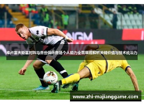 库卢塞夫斯基对阵马赛世俱杯赛场个人能力全面展现解析关键价值与技术统治力