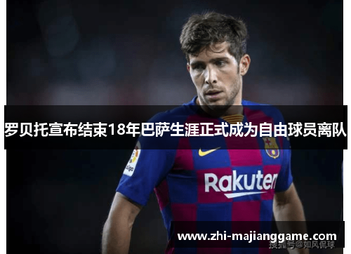 罗贝托宣布结束18年巴萨生涯正式成为自由球员离队