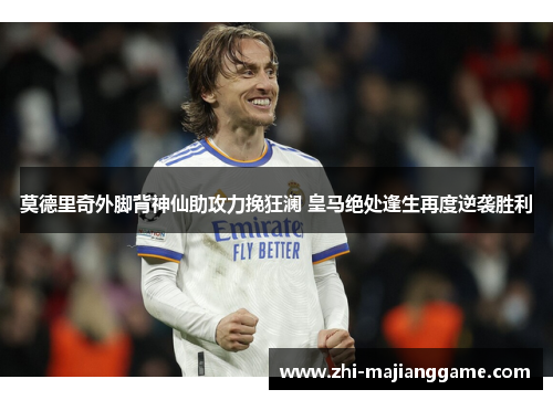 莫德里奇外脚背神仙助攻力挽狂澜 皇马绝处逢生再度逆袭胜利