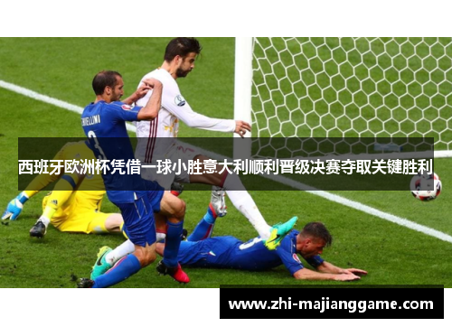 西班牙欧洲杯凭借一球小胜意大利顺利晋级决赛夺取关键胜利