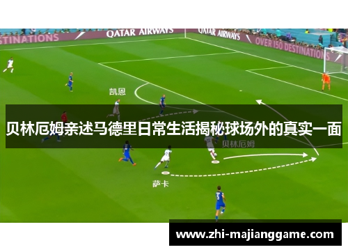 贝林厄姆亲述马德里日常生活揭秘球场外的真实一面