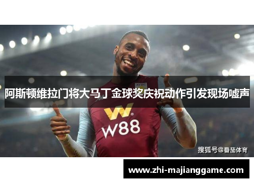 阿斯顿维拉门将大马丁金球奖庆祝动作引发现场嘘声 阿斯顿维拉门将大马丁金球奖庆祝动作引发现场嘘声
