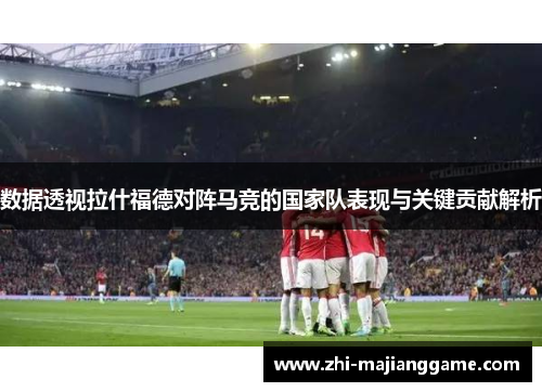 数据透视拉什福德对阵马竞的国家队表现与关键贡献解析