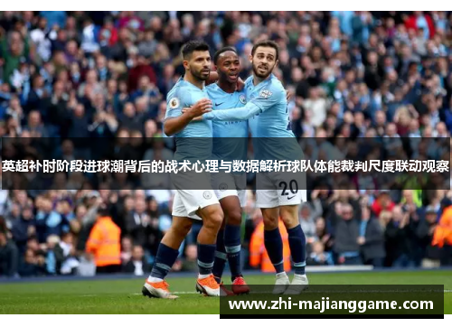 英超补时阶段进球潮背后的战术心理与数据解析球队体能裁判尺度联动观察