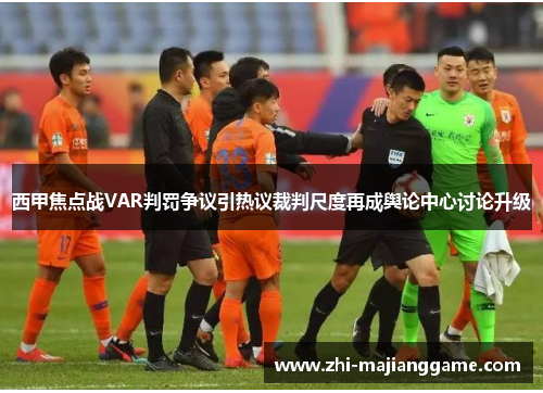 西甲焦点战VAR判罚争议引热议裁判尺度再成舆论中心讨论升级 西甲焦点战VAR判罚争议引热议裁判尺度再成舆论中心讨论升级
